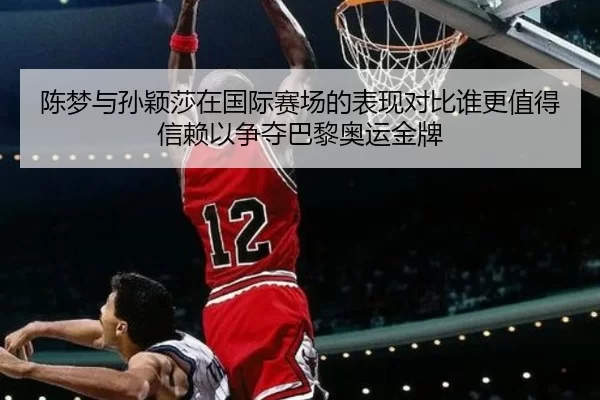 陈梦与孙颖莎在国际赛场的表现对比谁更值得信赖以争夺巴黎奥运金牌